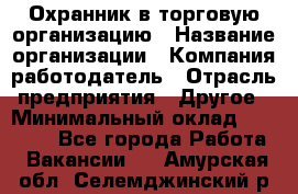 Охранник в торговую организацию › Название организации ­ Компания-работодатель › Отрасль предприятия ­ Другое › Минимальный оклад ­ 22 000 - Все города Работа » Вакансии   . Амурская обл.,Селемджинский р-н